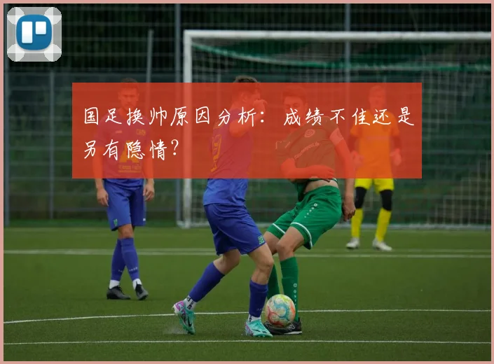国足换帅原因分析：成绩不佳还是另有隐情？