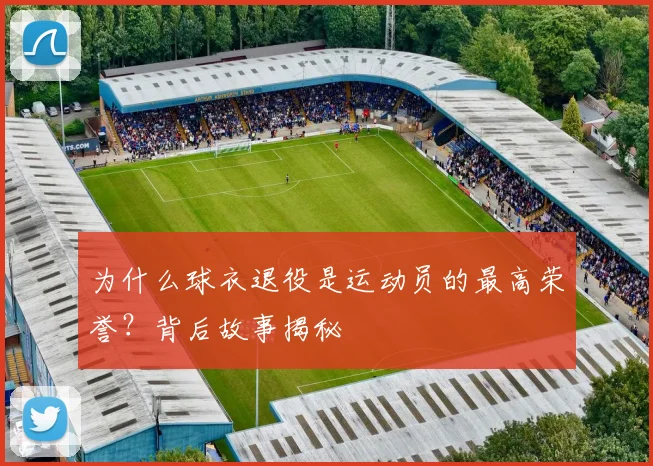 为什么球衣退役是运动员的最高荣誉？背后故事揭秘