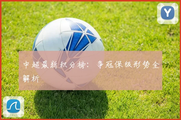 中超最新积分榜：争冠保级形势全解析