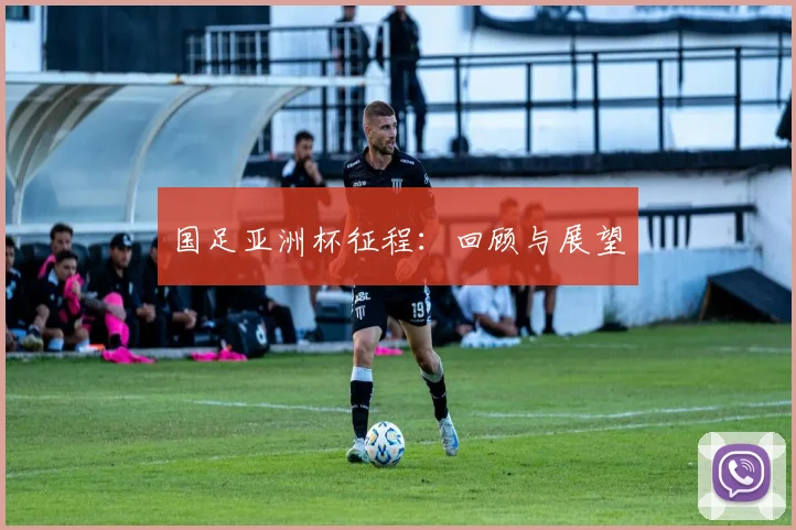 国足亚洲杯征程：回顾与展望