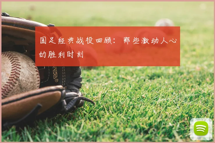 国足经典战役回顾：那些激动人心的胜利时刻