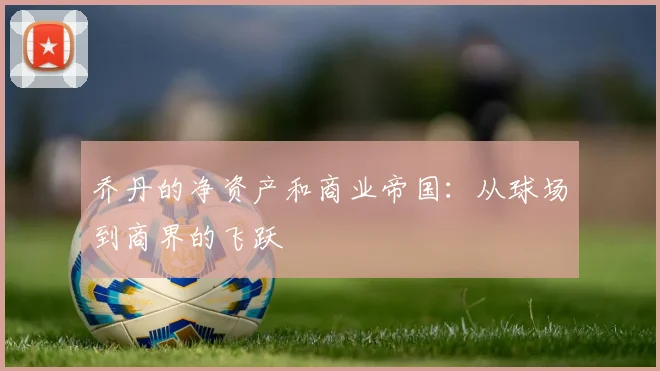 乔丹的净资产和商业帝国：从球场到商界的飞跃