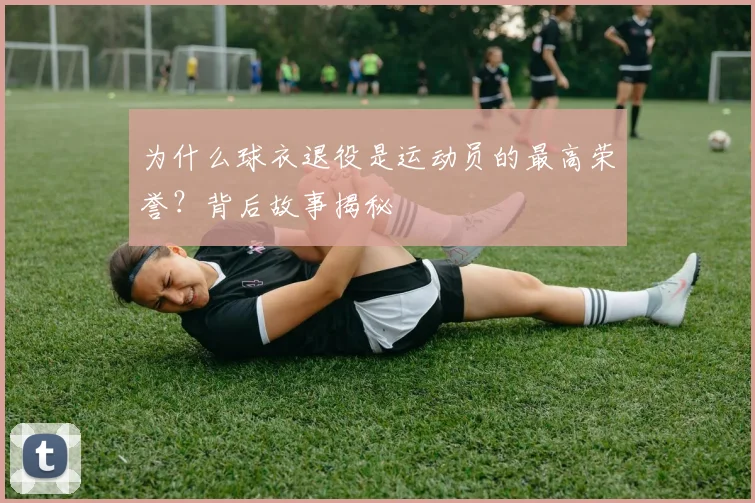 为什么球衣退役是运动员的最高荣誉？背后故事揭秘