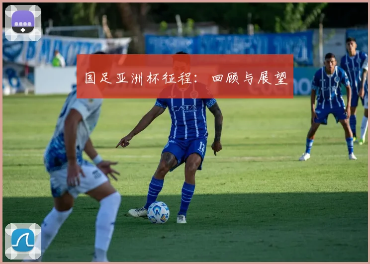 国足亚洲杯征程：回顾与展望
