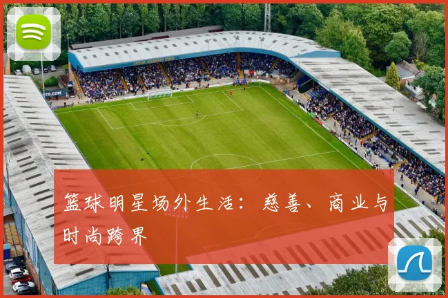 篮球明星场外生活：慈善、商业与时尚跨界