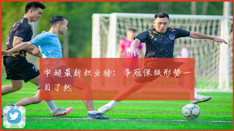 中超最新积分榜：争冠保级形势一目了然